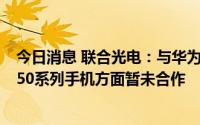 今日消息 联合光电：与华为在多个领域有深入合作，Mate50系列手机方面暂未合作