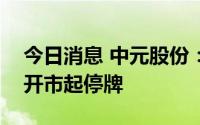 今日消息 中元股份：拟披露重大事项，今日开市起停牌