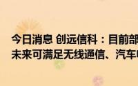 今日消息 创远信科：目前部分产品已规划到110GHz频段，未来可满足无线通信、汽车电子、航空航天等领域