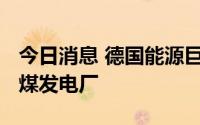 今日消息 德国能源巨头Uniper将重启一座燃煤发电厂