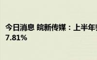 今日消息 皖新传媒：上半年归母净利润6.02亿元，同比上涨7.81%