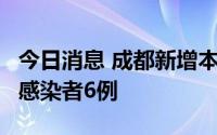 今日消息 成都新增本土确诊病例5例、无症状感染者6例