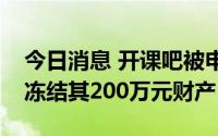 今日消息 开课吧被申请诉前保全，法院裁定冻结其200万元财产