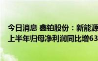 今日消息 鑫铂股份：新能源光伏领域型材和部件销量增长，上半年归母净利润同比增63.77%