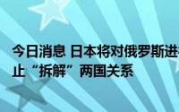 今日消息 日本将对俄罗斯进行制裁，俄大使：呼吁日政府停止“拆解”两国关系