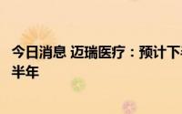 今日消息 迈瑞医疗：预计下半年医院运营情况将明显好于上半年