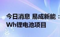 今日消息 易成新能：子公司建设有年产1.5GWh锂电池项目