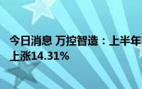 今日消息 万控智造：上半年归母净利润6802.27万元，同比上涨14.31%