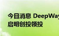 今日消息 DeepWay完成4.6亿元A轮融资，启明创投领投