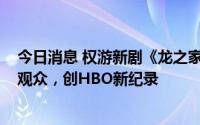 今日消息 权游新剧《龙之家族》首播在美国吸引近1000万观众，创HBO新纪录