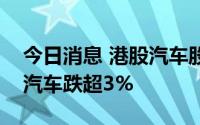 今日消息 港股汽车股走低，长城汽车、吉利汽车跌超3%