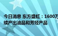 今日消息 东方盛虹：1600万吨炼化一体化项目预计8月底陆续产出油品和芳烃产品