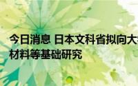 今日消息 日本文科省拟向大学每年补贴5亿日元，强化生命、材料等基础研究