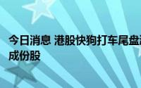 今日消息 港股快狗打车尾盘涨超20%，获纳入恒生综合指数成份股