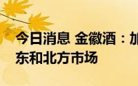 今日消息 金徽酒：加快开拓环甘肃西北、华东和北方市场