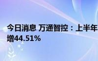 今日消息 万通智控：上半年归母净利润7162.06万元，同比增44.51%