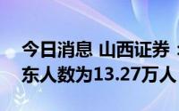 今日消息 山西证券：截至8月19日，公司股东人数为13.27万人