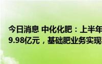 今日消息 中化化肥：上半年股东应占溢利同比增50.53%至9.98亿元，基础肥业务实现税前利润达5.27亿元