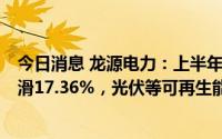 今日消息 龙源电力：上半年归母净利润43.33亿元，同比下滑17.36%，光伏等可再生能源发电量同比增86.02%