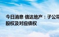 今日消息 信达地产：子公司拟1.57亿元收购融创政新50%股权及对应债权