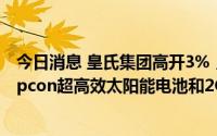 今日消息 皇氏集团高开3%，公司拟100亿元投建20GW Topcon超高效太阳能电池和2GW组件项目