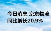 今日消息 京东物流：上半年营收586亿元，同比增长20.9%