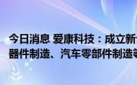 今日消息 爱康科技：成立新公司，经营范围含光伏设备及元器件制造、汽车零部件制造等