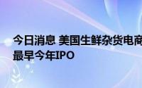 今日消息 美国生鲜杂货电商Instacart收入增长加速，计划最早今年IPO