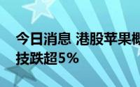 今日消息 港股苹果概念股走低，舜宇光学科技跌超5%