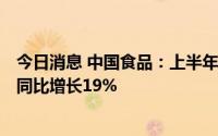 今日消息 中国食品：上半年公司拥有人应占溢利4.81亿元，同比增长19%