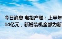 今日消息 电投产融：上半年归母净利润同比下滑6.33%至7.14亿元，新增装机全部为新能源装机