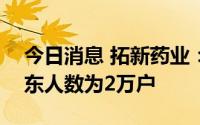 今日消息 拓新药业：截至7月20日，公司股东人数为2万户