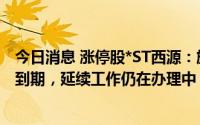 今日消息 涨停股*ST西源：旗下矿山采矿权及探矿权证均已到期，延续工作仍在办理中，完成时间尚存在不确定性