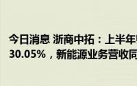 今日消息 浙商中拓：上半年归母净利润4.67亿元，同比增长30.05%，新能源业务营收同比增245%