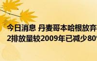 今日消息 丹麦哥本哈根放弃2025年前实现碳中和，该市CO2排放量较2009年已减少80%