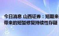 今日消息 山西证券：短期来看市场调整压力仍在，中报预期带来的短暂修复持续性存疑