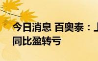 今日消息 百奥泰：上半年净亏损1.69亿元，同比盈转亏