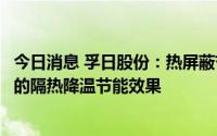 今日消息 孚日股份：热屏蔽节能降温防腐涂层材料具有优异的隔热降温节能效果