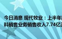 今日消息 现代牧业：上半年股东应占净利5.08亿元，新增饲料销售业务销售收入7.74亿元