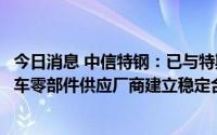 今日消息 中信特钢：已与特斯拉、比亚迪、上汽等新能源汽车零部件供应厂商建立稳定合作关系