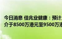 今日消息 佳兆业健康：预计上半年录得公司拥有人应占亏损介于8500万港元至9500万港元