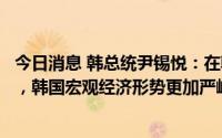 今日消息 韩总统尹锡悦：在韩元走软和贸易逆差增加情况下，韩国宏观经济形势更加严峻