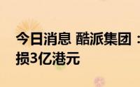 今日消息 酷派集团：上半年拥有人应占净亏损3亿港元