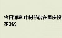 今日消息 中材节能在重庆投资成立节能新材料公司，注册资本1亿