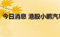 今日消息 港股小鹏汽车股价创上市以来新低