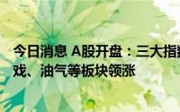 今日消息 A股开盘：三大指数高开，创业板指涨0.72%，游戏、油气等板块领涨