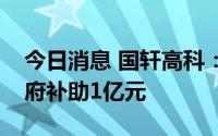 今日消息 国轩高科：孙公司唐山国轩获得政府补助1亿元