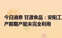 今日消息 甘源食品：安阳工厂今年二季度开始正式投产，投产前期产能未完全利用