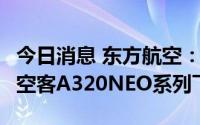 今日消息 东方航空：将以约857亿购买100架空客A320NEO系列飞机