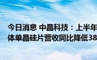 今日消息 中晶科技：上半年归母净利同比降63.86%，半导体单晶硅片营收同比降低38.73%